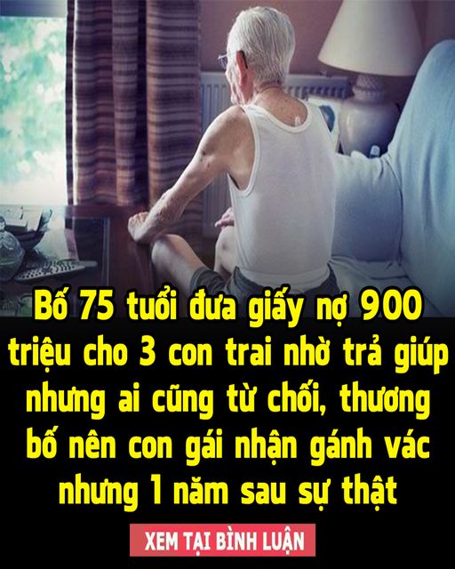 Bố 75 tuổi đưa giấy nợ 900 triệu cho 3 con trai nhờ trả giúp nhưng ai cũng từ chối, thương bố nên con gái nhận gánh vác nhưng 1 năm sau sự thật