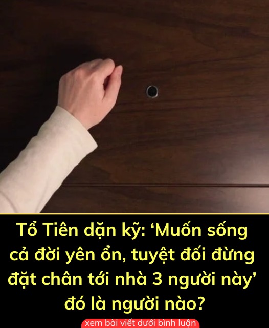 Tổ Tiên dặn kỹ: ‘Muốn sống cả đời yên ổ n, tuy ệt đối đừng đặt chân tới nhà 3 người này’, đó là người nào?