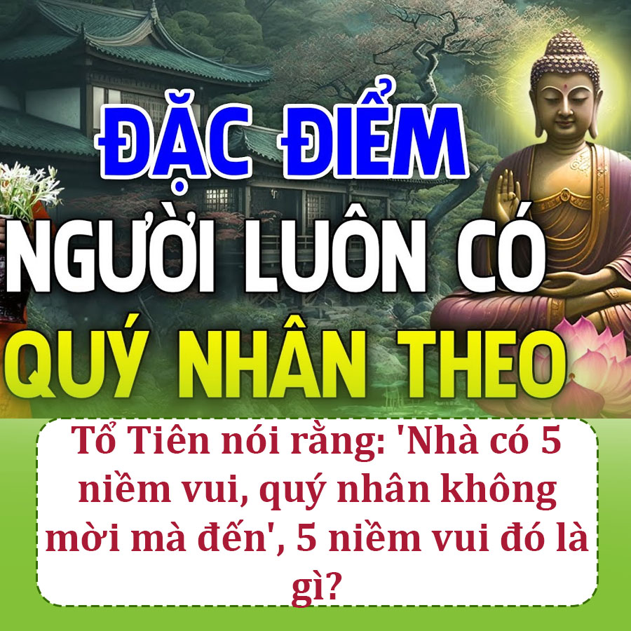 Tổ Tiên nói rằng: ‘Nhà có 5 niềm vui, quý nhân không mời mà đến’, 5 niềm vui đó là gì?